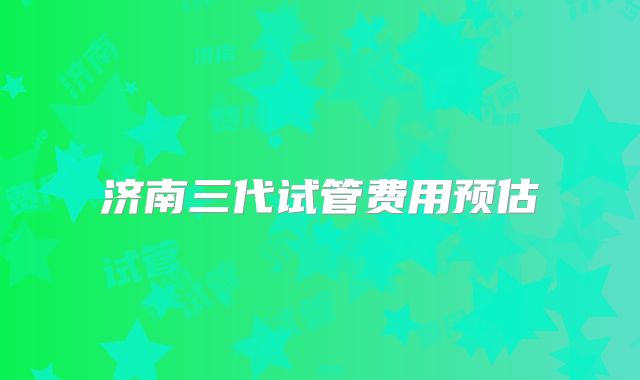 济南三代试管费用预估
