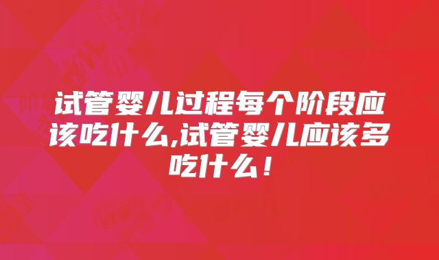 试管婴儿过程每个阶段应该吃什么,试管婴儿应该多吃什么！
