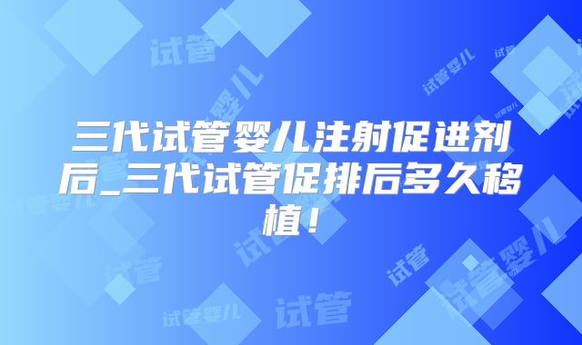 三代试管婴儿注射促进剂后_三代试管促排后多久移植!