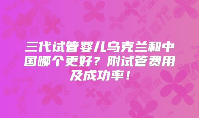 三代试管婴儿乌克兰和中国哪个更好?附试管费用及成功率!