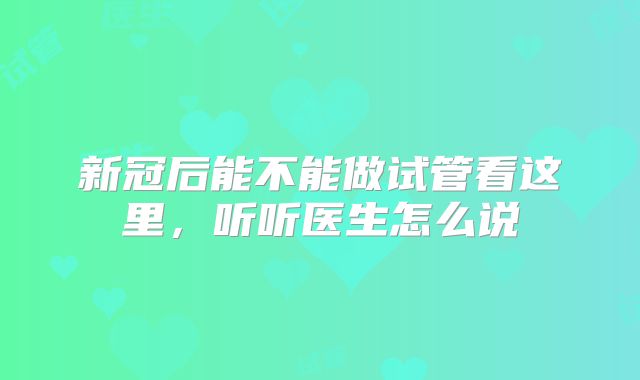 新冠后能不能做试管看这里,听听医生怎么说