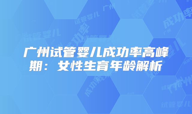 广州试管婴儿成功率高峰期：女性生育年龄解析
