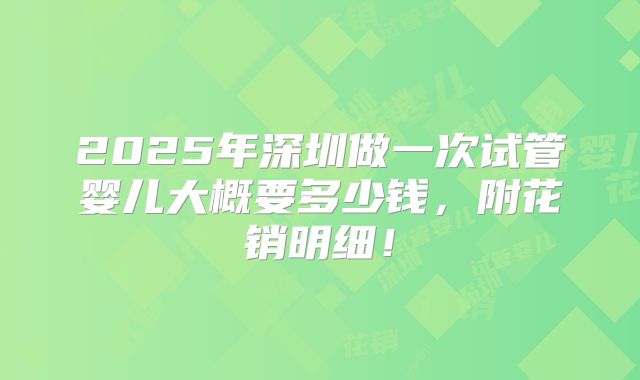 2025年深圳做一次试管婴儿大概要多少钱,附花销明细!