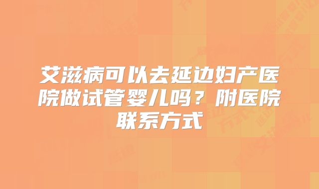 艾滋病可以去延边妇产医院做试管婴儿吗？附医院联系方式
