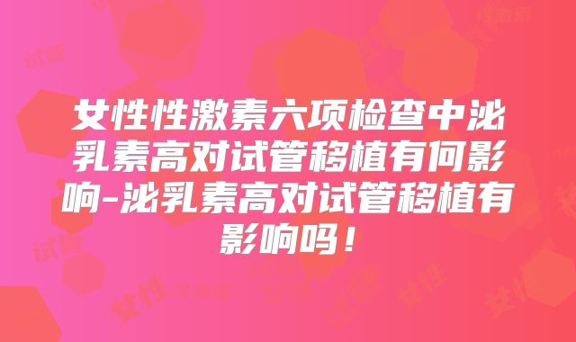 女性性激素六项检查中泌乳素高对试管移植有何影响-泌乳素高对试管移植有影响吗！