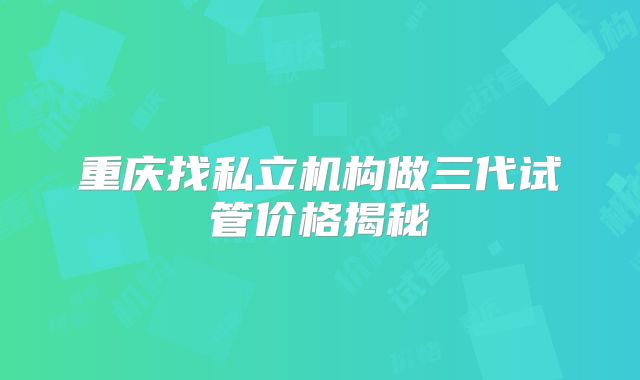 重庆找私立机构做三代试管价格揭秘
