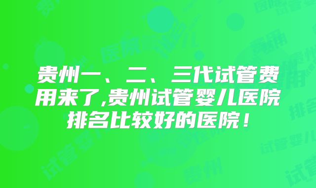 贵州一、二、三代试管费用来了,贵州试管婴儿医院排名比较好的医院!