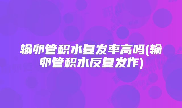 输卵管积水复发率高吗(输卵管积水反复发作)