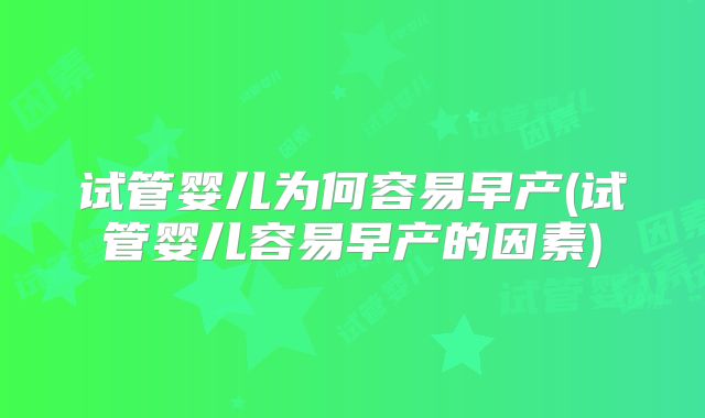 试管婴儿为何容易早产(试管婴儿容易早产的因素)