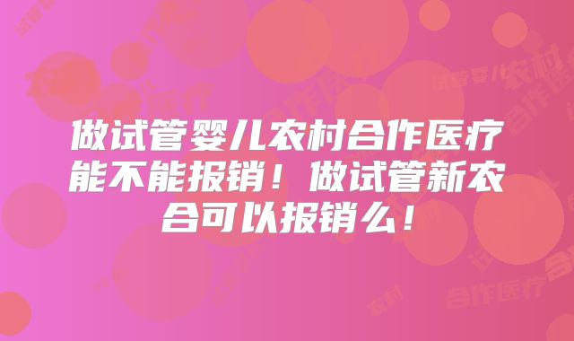 做试管婴儿农村合作医疗能不能报销！做试管新农合可以报销么！