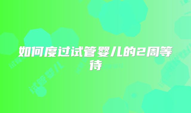 如何度过试管婴儿的2周等待