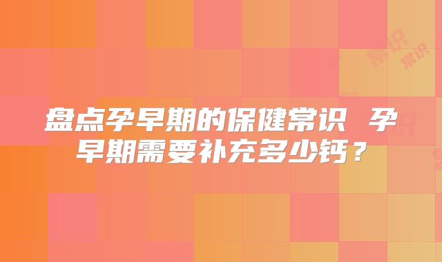 盘点孕早期的保健常识 孕早期需要补充多少钙?