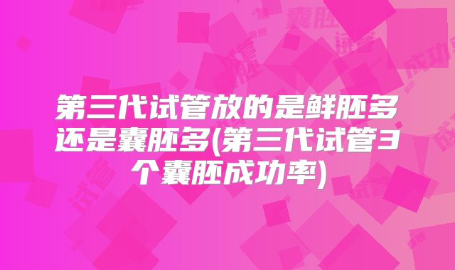 第三代试管放的是鲜胚多还是囊胚多(第三代试管3个囊胚成功率)