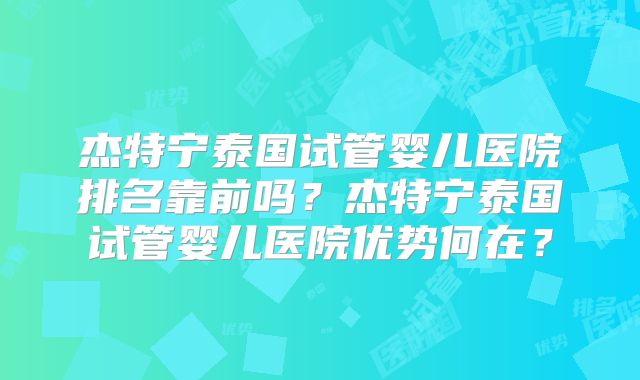 杰特宁泰国试管婴儿医院排名靠前吗？杰特宁泰国试管婴儿医院优势何在？
