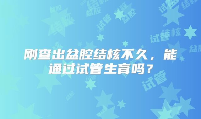 刚查出盆腔结核不久，能通过试管生育吗？