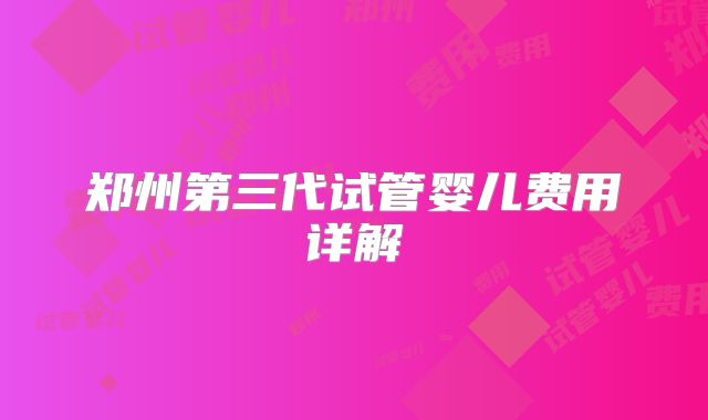 郑州第三代试管婴儿费用详解