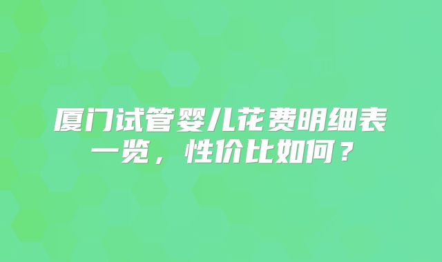 厦门试管婴儿花费明细表一览，性价比如何？