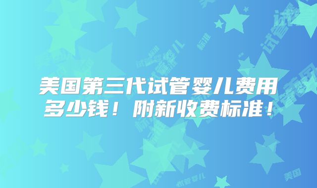 美国第三代试管婴儿费用多少钱！附新收费标准！