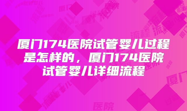 厦门174医院试管婴儿过程是怎样的，厦门174医院试管婴儿详细流程