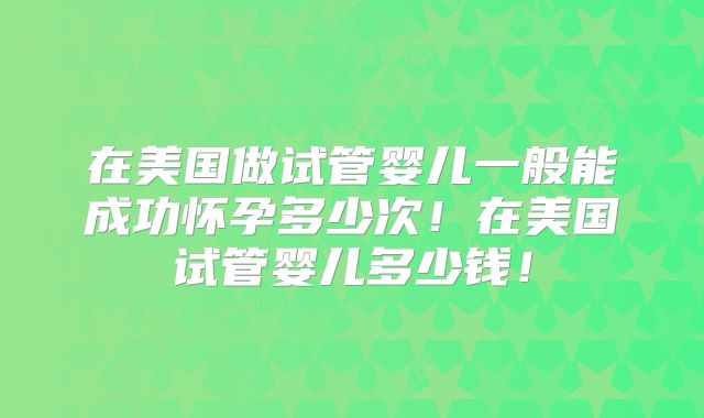 在美国做试管婴儿一般能成功怀孕多少次！在美国试管婴儿多少钱！