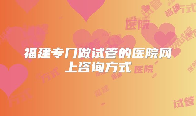 福建专门做试管的医院网上咨询方式