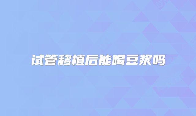 试管移植后能喝豆浆吗