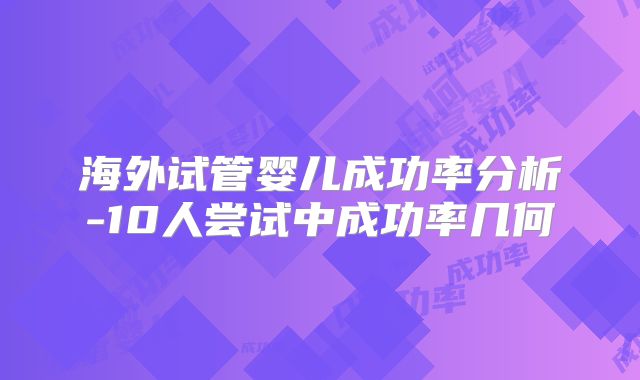 海外试管婴儿成功率分析-10人尝试中成功率几何