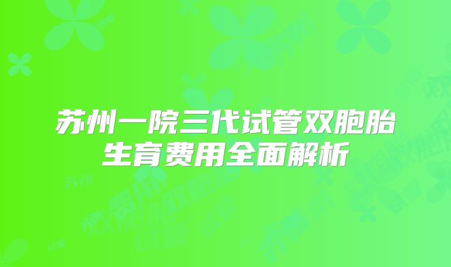 苏州一院三代试管双胞胎生育费用全面解析