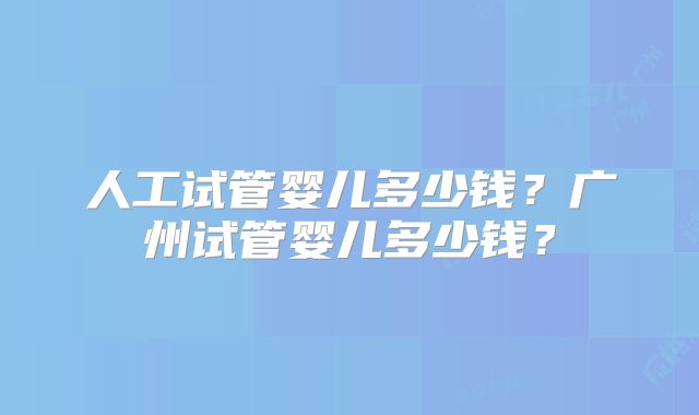 人工试管婴儿多少钱？广州试管婴儿多少钱？