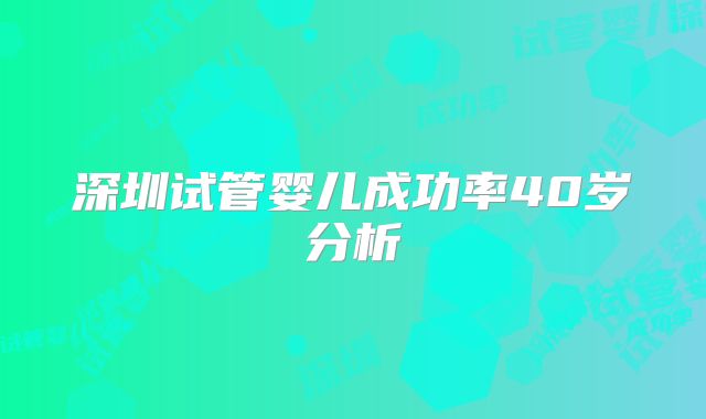 深圳试管婴儿成功率40岁分析