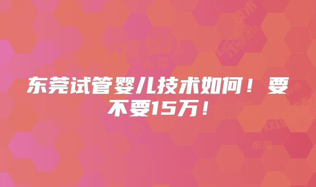 东莞试管婴儿技术如何!要不要15万!