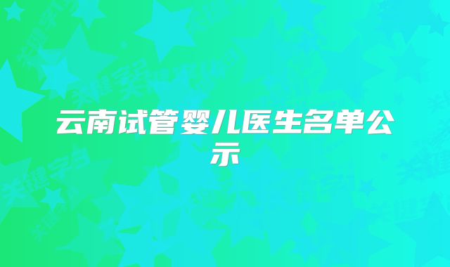 云南试管婴儿医生名单公示