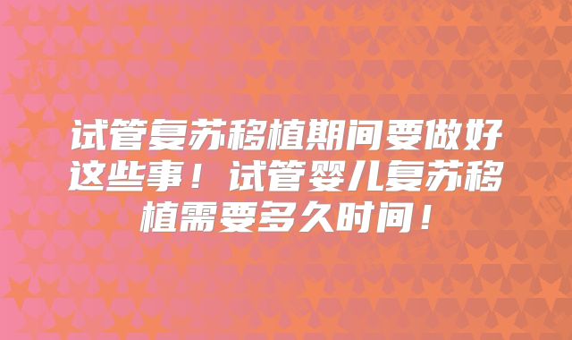 试管复苏移植期间要做好这些事!试管婴儿复苏移植需要多久时间!
