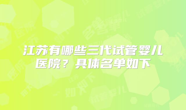 江苏有哪些三代试管婴儿医院?具体名单如下