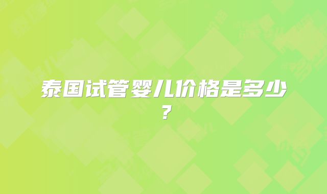 泰国试管婴儿价格是多少？