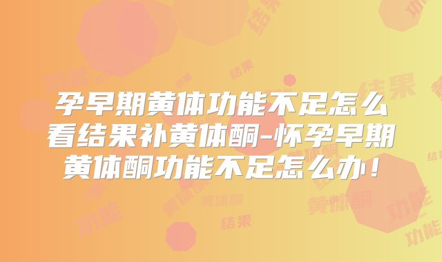 孕早期黄体功能不足怎么看结果补黄体酮-怀孕早期黄体酮功能不足怎么办!