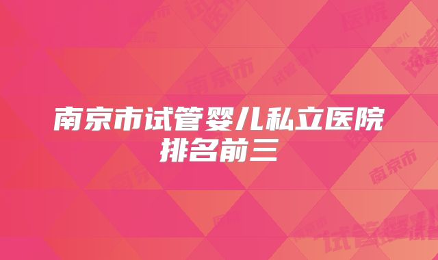 南京市试管婴儿私立医院排名前三