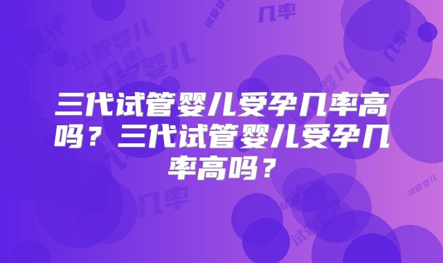 三代试管婴儿受孕几率高吗?三代试管婴儿受孕几率高吗?