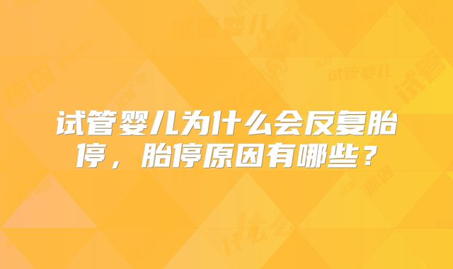 试管婴儿为什么会反复胎停，胎停原因有哪些？