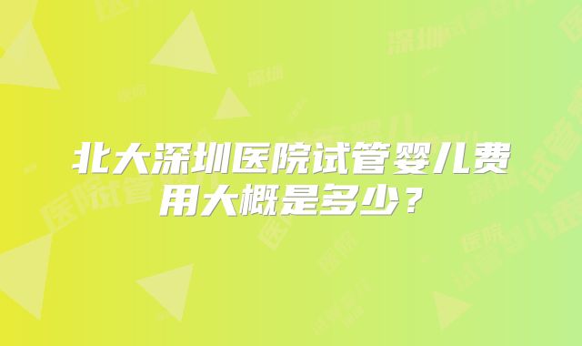 北大深圳医院试管婴儿费用大概是多少?