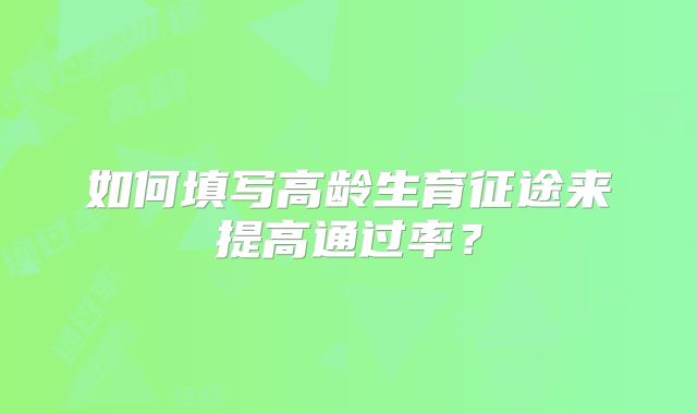 如何填写高龄生育征途来提高通过率？