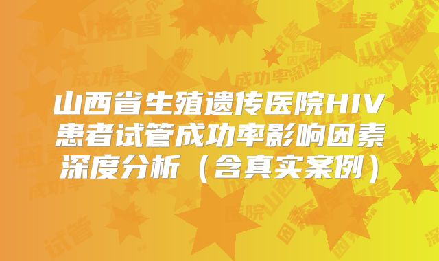 山西省生殖遗传医院HIV患者试管成功率影响因素深度分析(含真实案例)