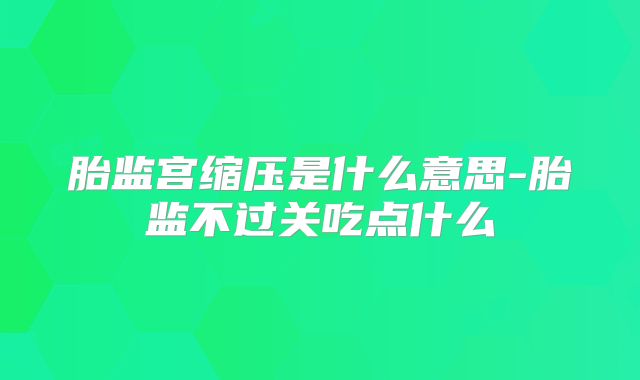 胎监宫缩压是什么意思-胎监不过关吃点什么
