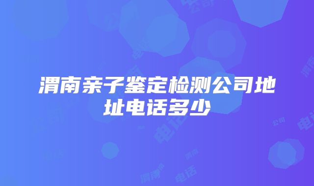 渭南亲子鉴定检测公司地址电话多少