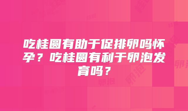 吃桂圆有助于促排卵吗怀孕?吃桂圆有利于卵泡发育吗?
