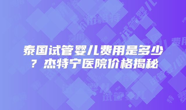 泰国试管婴儿费用是多少？杰特宁医院价格揭秘