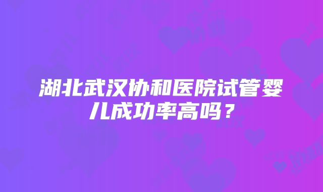 湖北武汉协和医院试管婴儿成功率高吗?