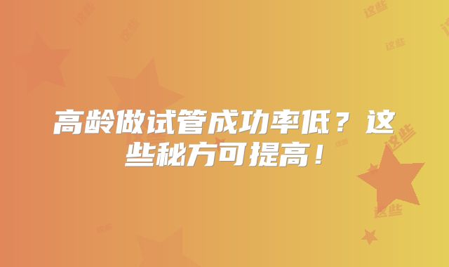 高龄做试管成功率低?这些秘方可提高!