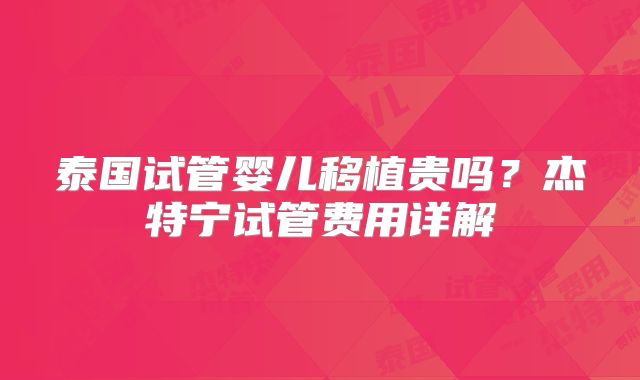 泰国试管婴儿移植贵吗？杰特宁试管费用详解