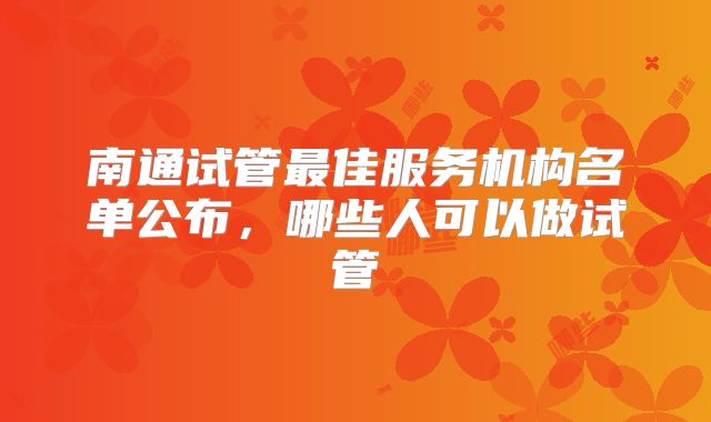 南通试管最佳服务机构名单公布,哪些人可以做试管